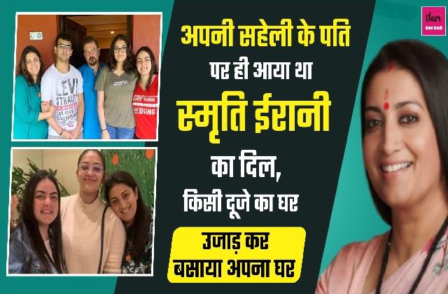 अपनी सहेली के पति पर ही आया था स्मृति ईरानी का दिल, किसी दूजे का घर उजाड़ कर बसाया अपना घर
