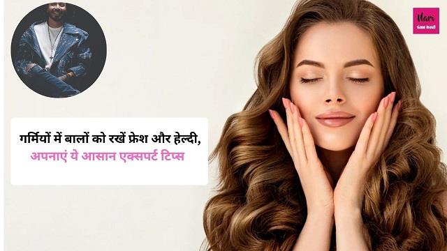 गर्मियों में बालों को रखें फ्रेश और हेल्दी, अपनाएं ये आसान एक्सपर्ट टिप्स